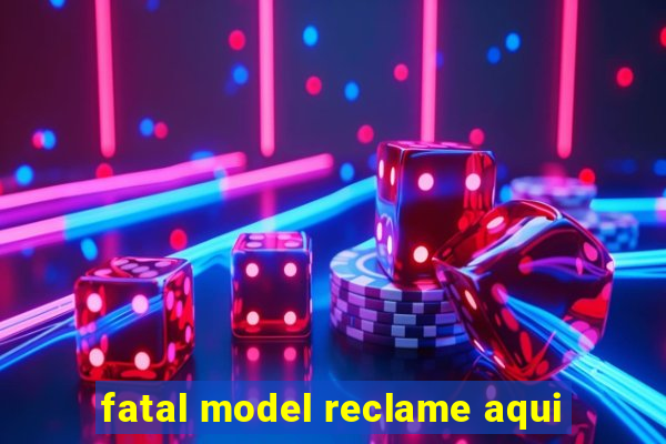 fatal model reclame aqui